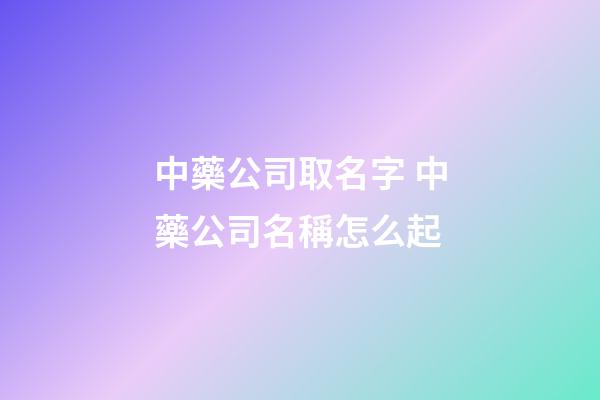 中藥公司取名字 中藥公司名稱怎么起-第1張-公司起名-玄機(jī)派